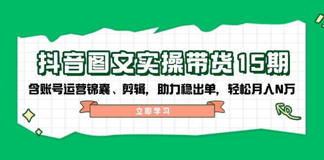 抖音图文带货实操第15期：账号运营锦囊、剪辑，助力稳出单，轻松月入N万-轻创副业圈