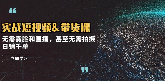 实战短视频&带货课，无需露脸和直播，甚至无需拍摄，日销千单-轻创副业圈