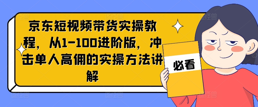 京东短视频带货实操教程，从1-100进阶版，冲击单人高佣的实操方法讲解-轻创副业圈