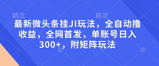 最新微头条挂JI玩法，全自动撸收益，全网首发，单账号日入300+，附矩阵玩法【揭秘】-轻创副业圈