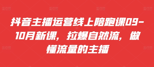抖音主播运营线上陪跑课09-10月新课，拉爆自然流，做懂流量的主播-轻创副业圈