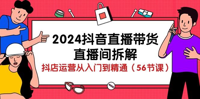 2024抖音直播带货-直播间拆解：抖店运营从入门到精通(56节课-轻创副业圈