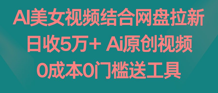 AI美女视频结合网盘拉新，日收5万+ 两分钟一条Ai原创视频，0成本0门槛送工具-轻创副业圈