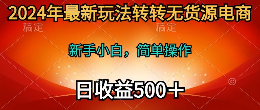 (10003期)2024年最新玩法转转无货源电商，新手小白 简单操作，长期稳定 日收入500＋-轻创副业圈