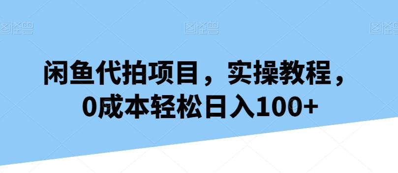 闲鱼代拍项目，实操教程，0成本轻松日入100+-轻创副业圈