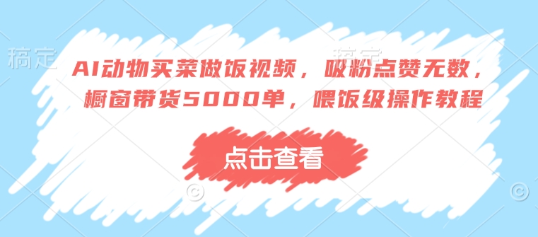 AI动物买菜做饭视频，吸粉点赞无数，橱窗带货5000单，喂饭级操作教程-轻创副业圈