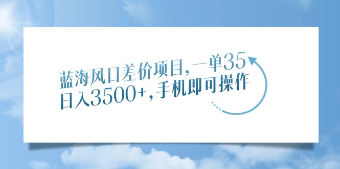 蓝海风口差价项目，一单35，日入3500+，手机即可操作-轻创副业圈