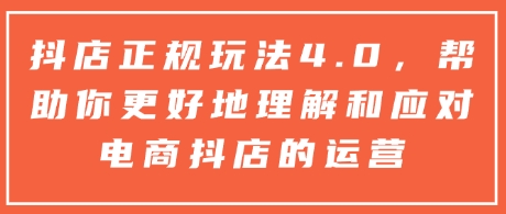 抖店正规玩法4.0，帮助你更好地理解和应对电商抖店的运营-轻创副业圈