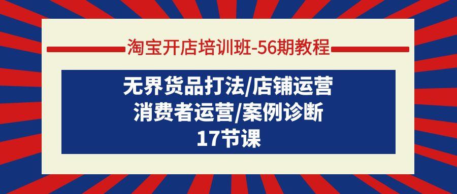 (9605期)淘宝开店培训班-56期教程：无界货品打法/店铺运营/消费者运营/案例诊断-轻创副业圈