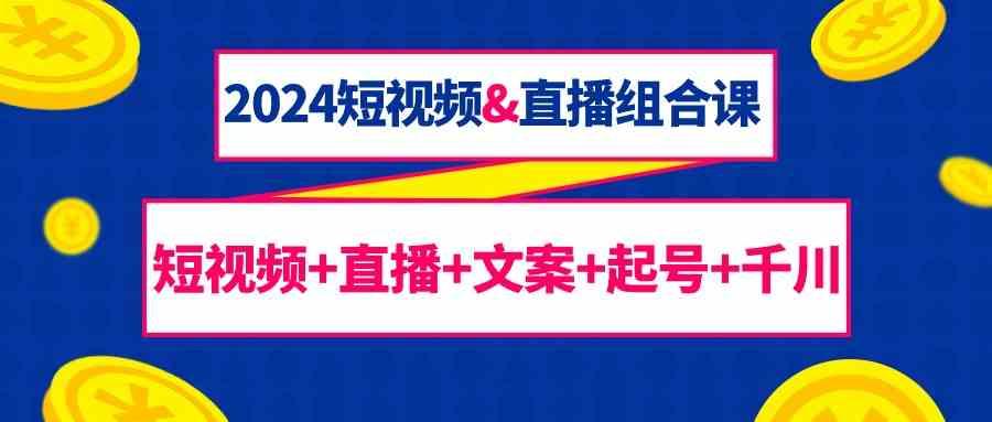 2024短视频&直播组合课：短视频+直播+文案+起号+千川(67节课)-轻创副业圈