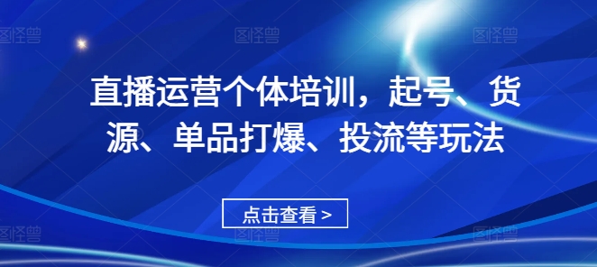直播运营个体培训，起号、货源、单品打爆、投流等玩法-轻创副业圈