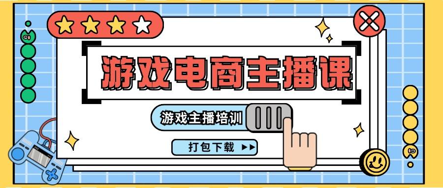 0基础入门游戏电商主播课程：游戏主播培训打包下载(23节)-轻创副业圈