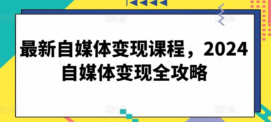 最新自媒体变现课程，2024自媒体变现全攻略-轻创副业圈
