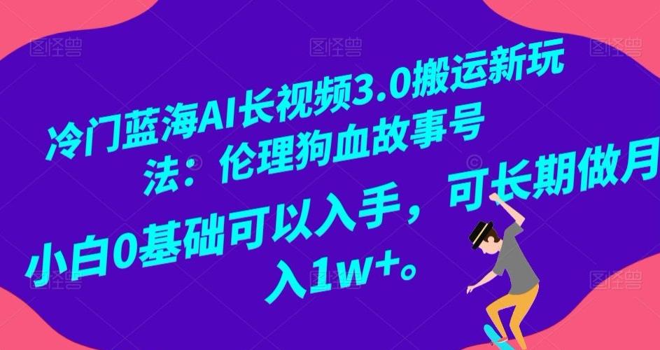 冷门蓝海AI长视频3.0搬运新玩法：伦理狗血故事号，小白0基础可以入手，可长期做月入1w+【揭秘】-轻创副业圈