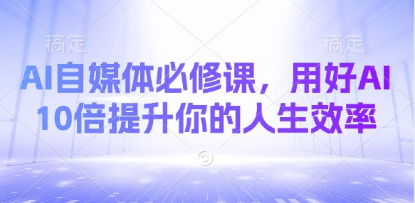 AI自媒体必修课，用好AI 10倍提升你的人生效率-轻创副业圈