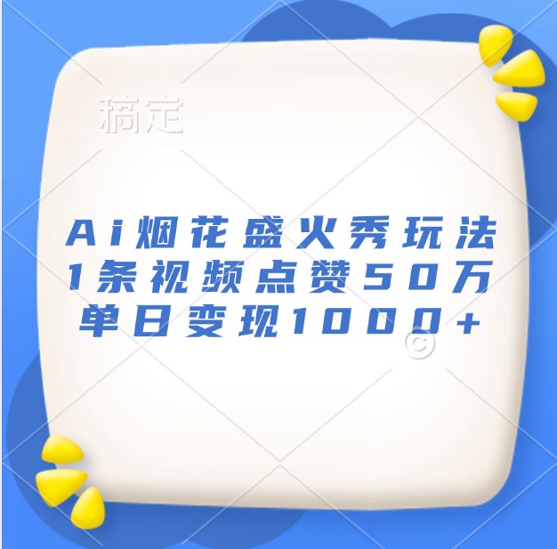 Ai烟花盛火秀玩法，1条视频点赞50万，单日变现1000+-轻创副业圈