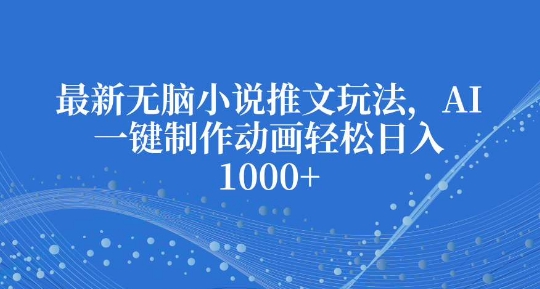 最新无脑小说推文玩法，AI一键制作动画轻松日入多张【揭秘】-轻创副业圈