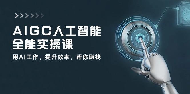 AIGC 人工智能全能实操课：用AI工作，提升效率，帮你赚钱(33节课-轻创副业圈