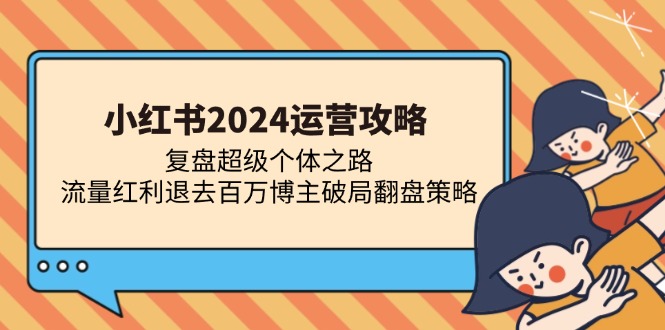 小红书2024运营攻略：复盘超级个体之路 流量红利退去百万博主破局翻盘-轻创副业圈