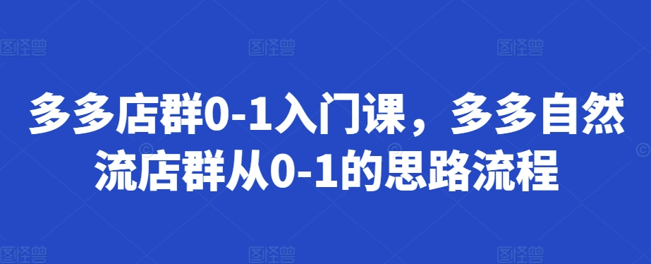 多多店群0-1入门课，多多自然流店群从0-1的思路流程-轻创副业圈