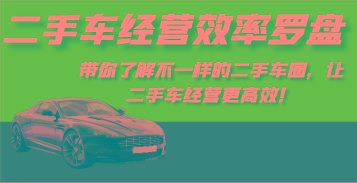 二手车经营效率罗盘-带你了解不一样的二手车圈，让二手车经营更高效！-轻创副业圈