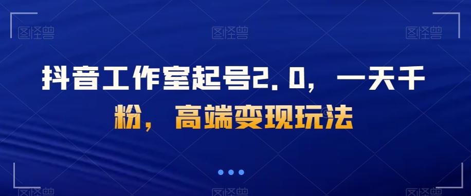 抖音工作室起号2.0，一天千粉，高端变现玩法【揭秘】-轻创副业圈