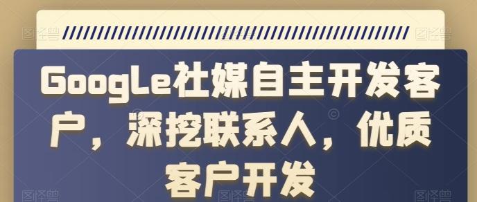 Google社媒自主开发客户，深挖联系人，优质客户开发-轻创副业圈