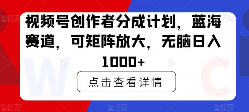 视频号创作者分成计划，蓝海赛道，可矩阵放大，无脑日入1000+-轻创副业圈