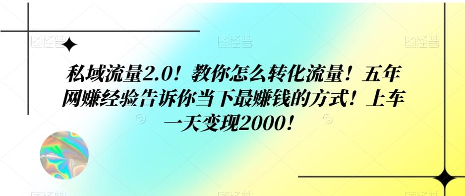 私域流量2.0！教你怎么转化流量！五年网赚经验告诉你当下最赚钱的方式！上车一天变现2000！-轻创副业圈