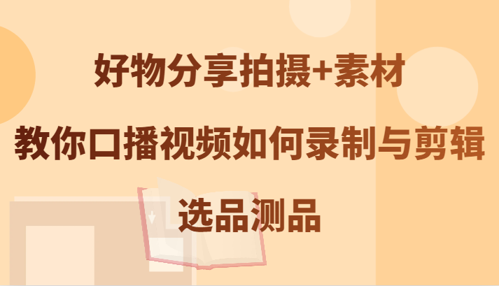 好物分享拍摄+素材，教你口播视频如何录制与剪辑，选品测品-轻创副业圈