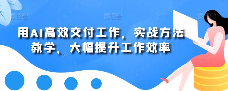 用AI高效交付工作，实战方法教学，大幅提升工作效率-轻创副业圈