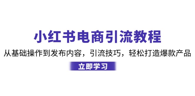 小红书电商引流教程：从基础操作到发布内容，引流技巧，轻松打造爆款产品-轻创副业圈