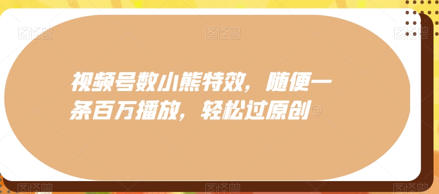 视频号数小熊特效，随便一条百万播放，轻松过原创-轻创副业圈