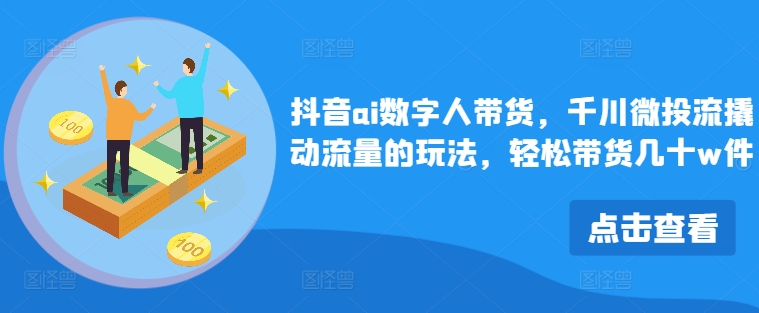 抖音ai数字人带货，千川微投流撬动流量的玩法，轻松带货几十w件-轻创副业圈