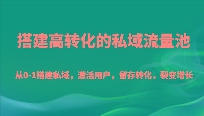 搭建高转化的私域流量池 从0-1搭建私域，激活用户，留存转化，裂变增长(20节课)-轻创副业圈