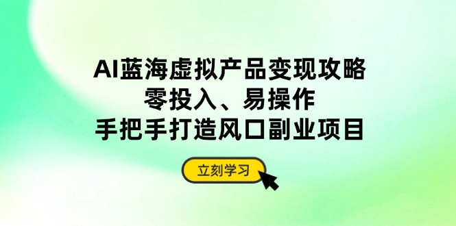 AI蓝海虚拟产品变现攻略，零投入、易操作，手把手打造风口副业项目-轻创副业圈