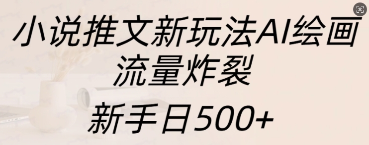 小说推文新玩法AI绘画，流量炸裂，新手日500+【揭秘】-轻创副业圈