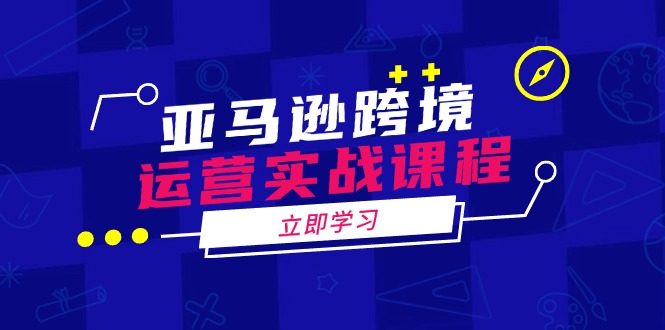 亚马逊跨境运营实战课程：涵盖亚马逊运营、申诉、选品等多个方面-轻创副业圈