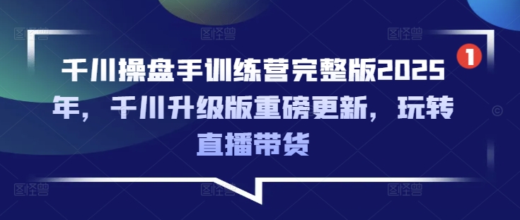 千川操盘手训练营完整版2025年，千川升级版重磅更新，玩转直播带货-轻创副业圈