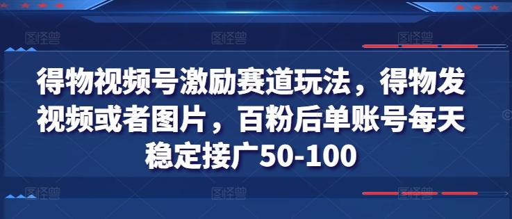 得物视频号激励赛道玩法，得物发视频或者图片，百粉后单账号每天稳定接广50-100-轻创副业圈