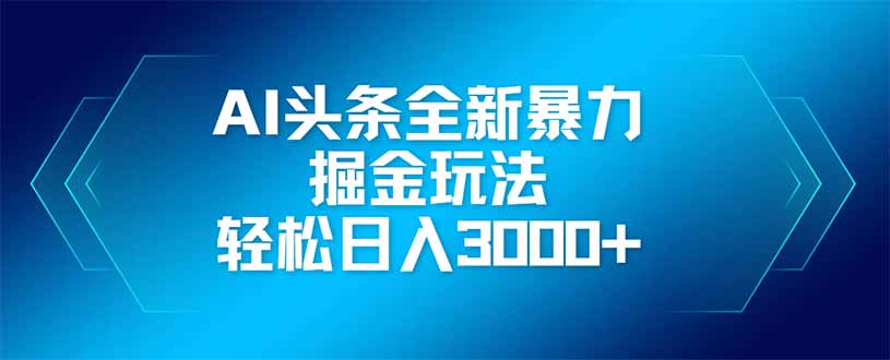 AI头条全新暴利掘金玩法，矩阵操作，轻松日入3000+-轻创副业圈