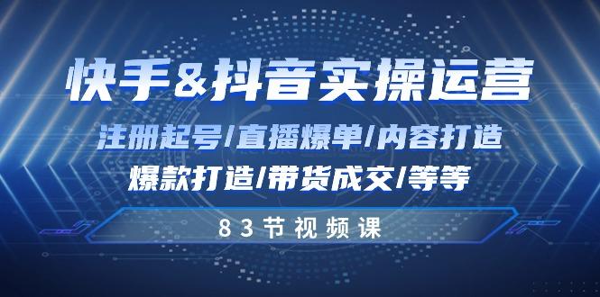 快手与抖音实操运营：注册起号/直播爆单/内容打造/爆款打造/带货成交/83节-轻创副业圈