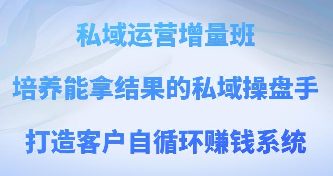 私域运营增量班，培养能拿结果的私域操盘手，打造客户自循环赚钱系统-轻创副业圈