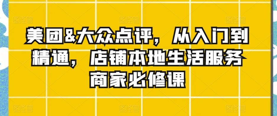 美团&大众点评，从入门到精通，店铺本地生活服务商家必修课-轻创副业圈