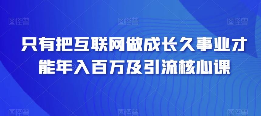 只有把互联网做成长久事业才能年入百万及引流核心课-轻创副业圈