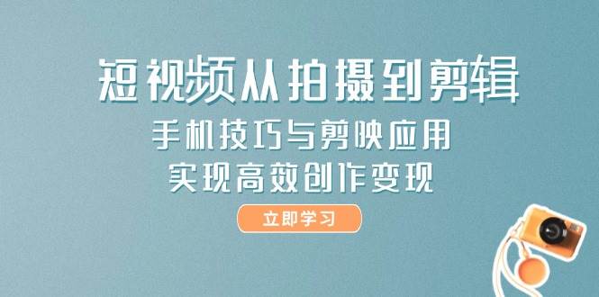 短视频从拍摄到剪辑，手机技巧与剪映应用，实现高效创作变现-轻创副业圈