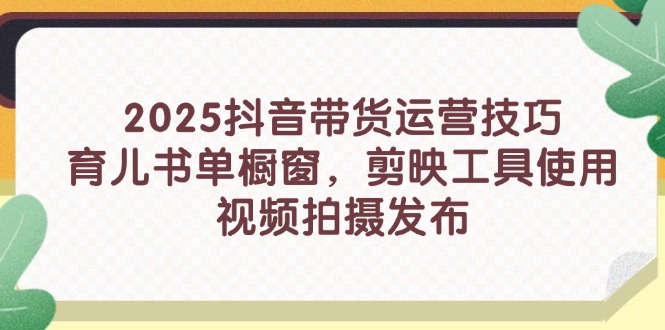 2025抖音带货运营技巧，育儿书单橱窗，剪映工具使用，视频拍摄发布-轻创副业圈