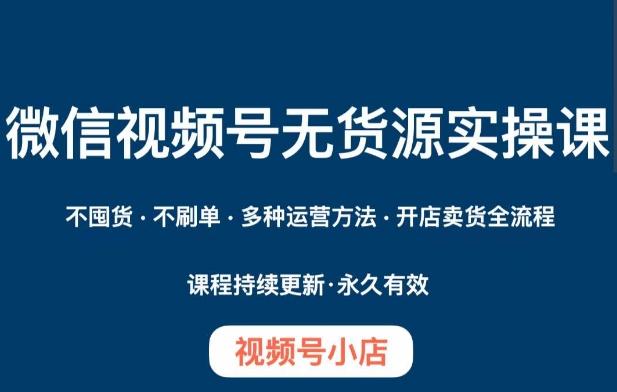 微信视频号小店无货源实操课程，​不囤货·不刷单·多种运营方法·开店卖货全流程-轻创副业圈