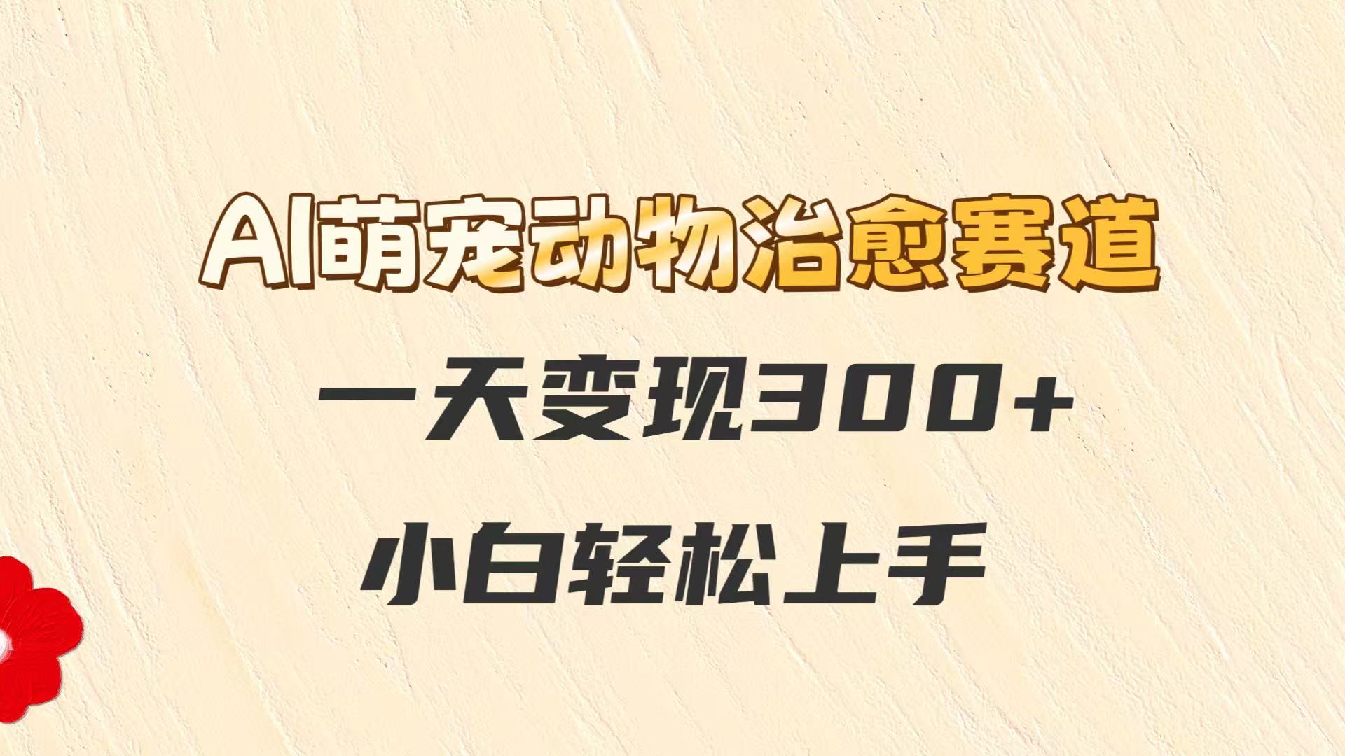 AI萌宠动物治愈赛道，一天变现300+，小白轻松上手-轻创副业圈