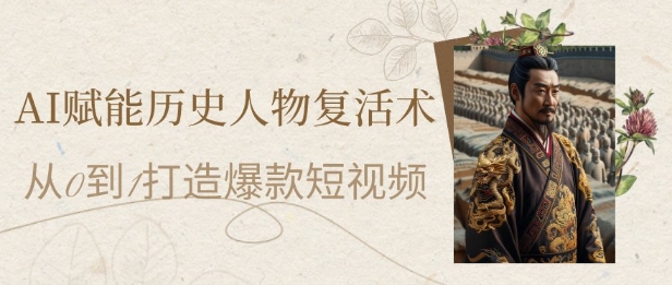 AI赋能历史人物复活术：从0到1打造爆款短视频，7天涨粉10W，小白也能月入过1W-轻创副业圈